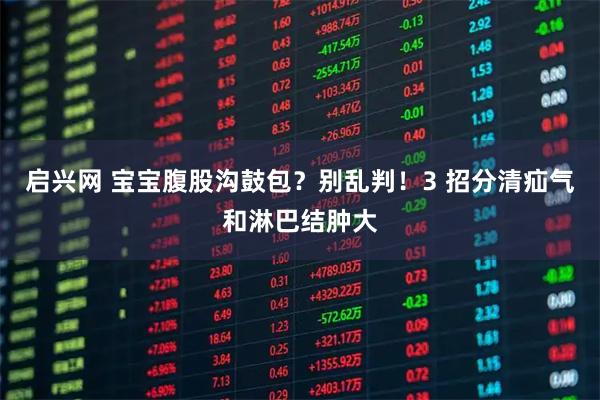 启兴网 宝宝腹股沟鼓包？别乱判！3 招分清疝气和淋巴结肿大