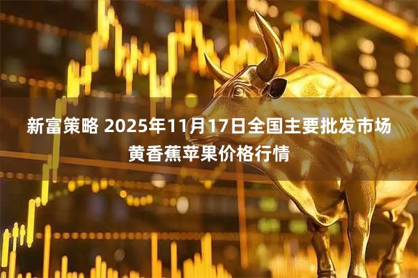 新富策略 2025年11月17日全国主要批发市场黄香蕉苹果价格行情