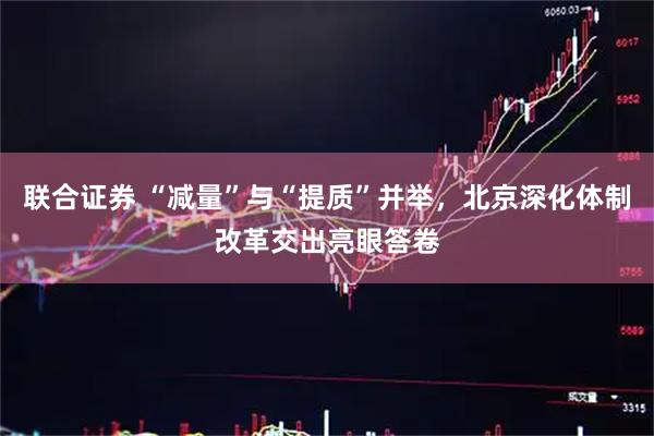 联合证券 “减量”与“提质”并举，北京深化体制改革交出亮眼答卷