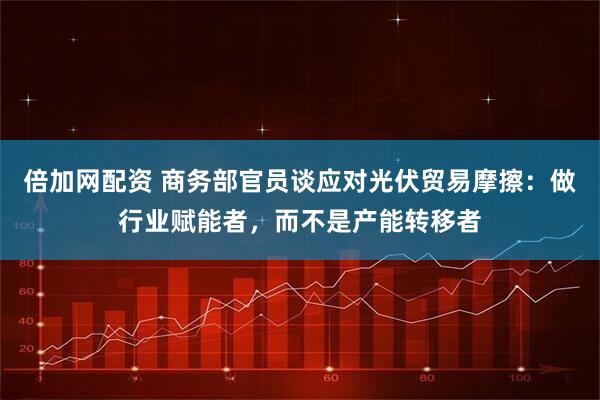 倍加网配资 商务部官员谈应对光伏贸易摩擦：做行业赋能者，而不是产能转移者