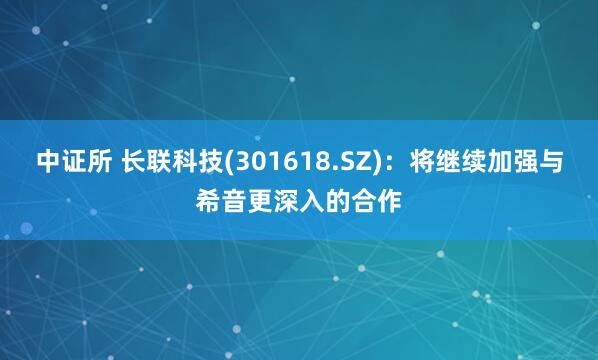 中证所 长联科技(301618.SZ)：将继续加强与希音更深入的合作