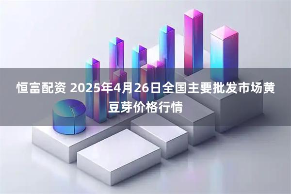 恒富配资 2025年4月26日全国主要批发市场黄豆芽价格行情