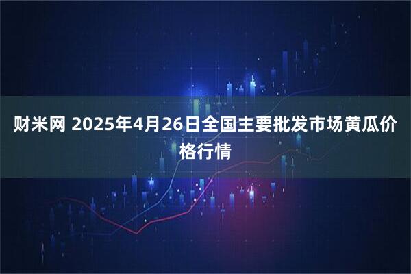 财米网 2025年4月26日全国主要批发市场黄瓜价格行情