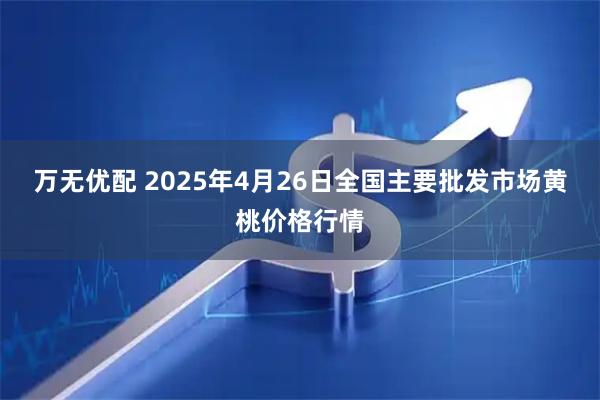 万无优配 2025年4月26日全国主要批发市场黄桃价格行情