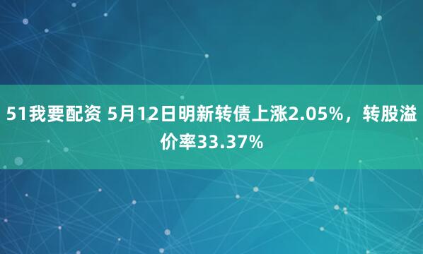 51我要配资 5月12日明新转债上涨2.05%，转股溢价率33.37%