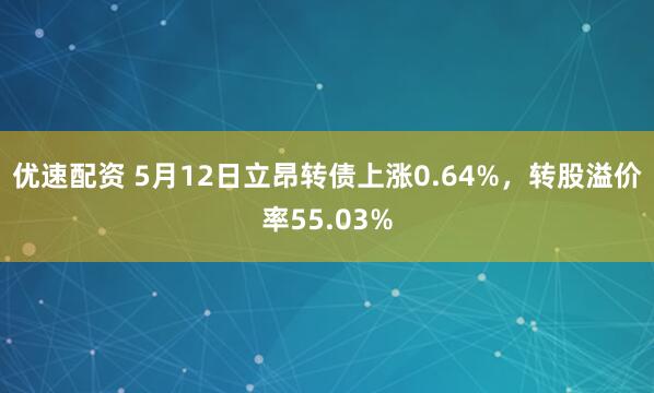 优速配资 5月12日立昂转债上涨0.64%，转股溢价率55.03%