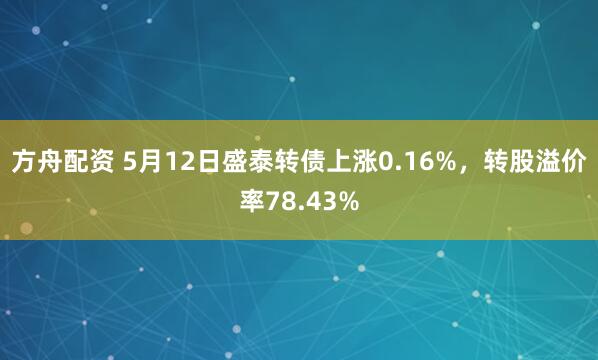 方舟配资 5月12日盛泰转债上涨0.16%，转股溢价率78.43%