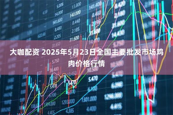 大咖配资 2025年5月23日全国主要批发市场鸡肉价格行情