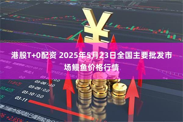港股T+0配资 2025年5月23日全国主要批发市场鳗鱼价格行情