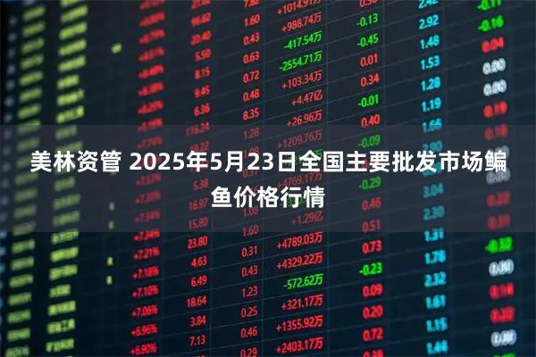美林资管 2025年5月23日全国主要批发市场鳊鱼价格行情