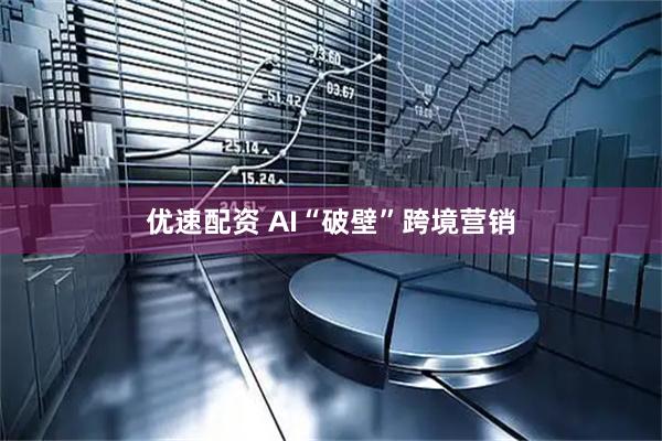 优速配资 AI“破壁”跨境营销