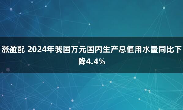 涨盈配 2024年我国万元国内生产总值用水量同比下降4.4%