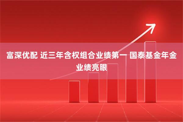 富深优配 近三年含权组合业绩第一 国泰基金年金业绩亮眼
