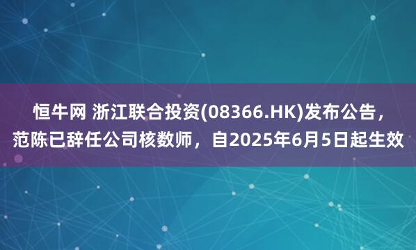 恒牛网 浙江联合投资(08366.HK)发布公告,范陈已辞任公司核数师,自2025年6月5日起生效
