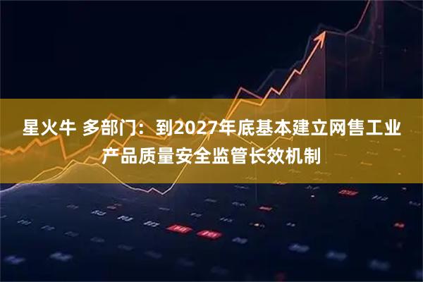 星火牛 多部门：到2027年底基本建立网售工业产品质量安全监管长效机制