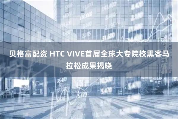 贝格富配资 HTC VIVE首届全球大专院校黑客马拉松成果揭晓