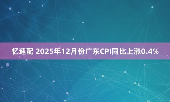 忆速配 2025年12月份广东CPI同比上涨0.4%