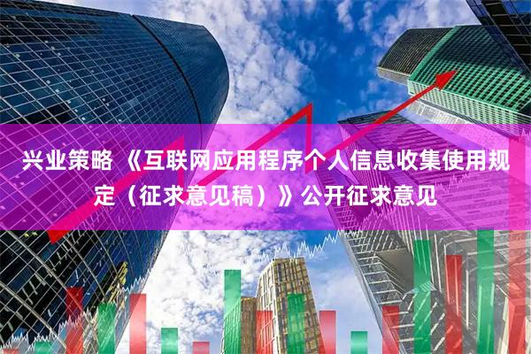 兴业策略 《互联网应用程序个人信息收集使用规定（征求意见稿）》公开征求意见