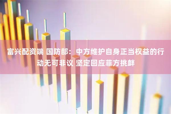 富兴配资端 国防部：中方维护自身正当权益的行动无可非议 坚定回应菲方挑衅