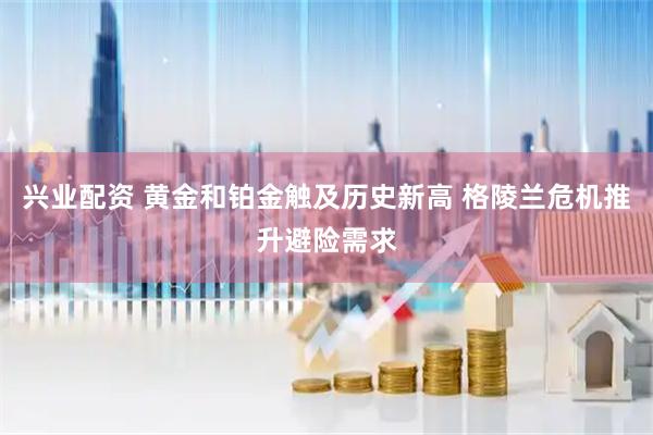 兴业配资 黄金和铂金触及历史新高 格陵兰危机推升避险需求
