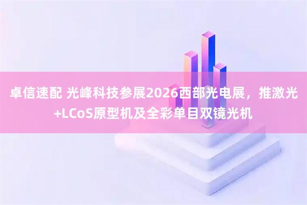 卓信速配 光峰科技参展2026西部光电展，推激光+LCoS原型机及全彩单目双镜光机