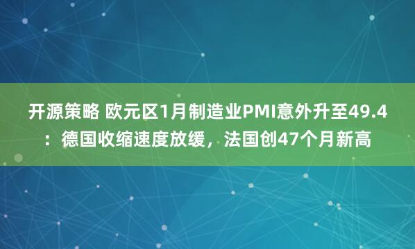 开源策略 欧元区1月制造业PMI意外升至49.4：德国收缩速度放缓，法国创47个月新高