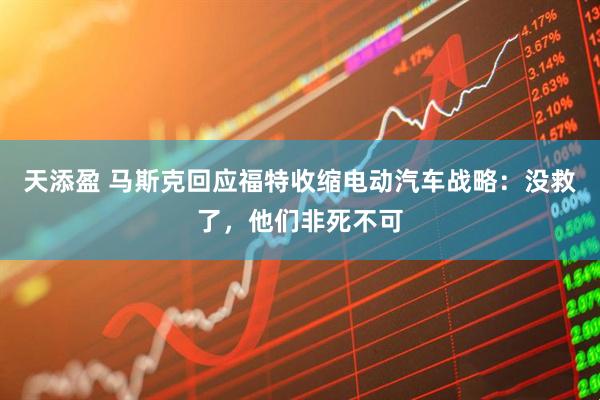 天添盈 马斯克回应福特收缩电动汽车战略：没救了，他们非死不可