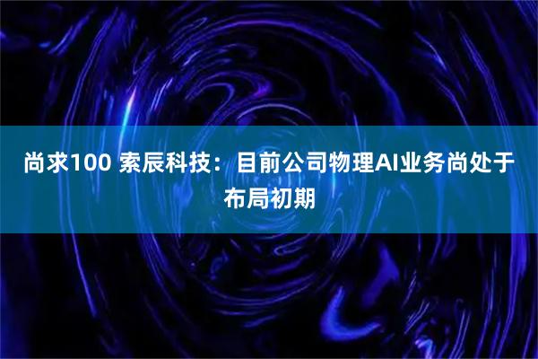 尚求100 索辰科技：目前公司物理AI业务尚处于布局初期