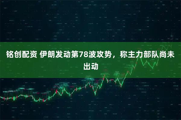 铭创配资 伊朗发动第78波攻势，称主力部队尚未出动