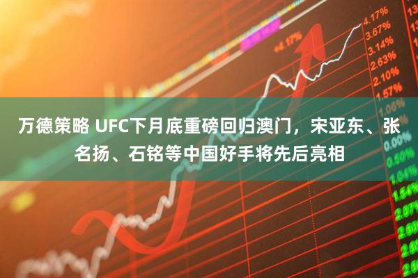 万德策略 UFC下月底重磅回归澳门，宋亚东、张名扬、石铭等中国好手将先后亮相