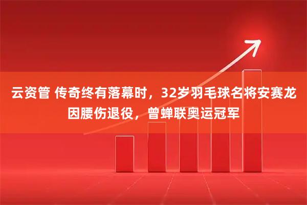 云资管 传奇终有落幕时，32岁羽毛球名将安赛龙因腰伤退役，曾蝉联奥运冠军