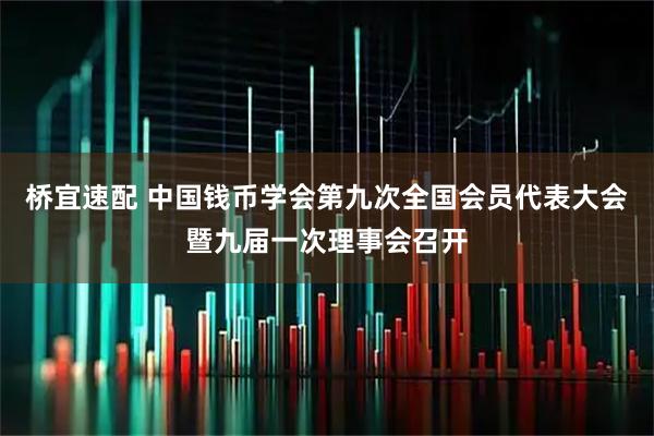 桥宜速配 中国钱币学会第九次全国会员代表大会暨九届一次理事会召开