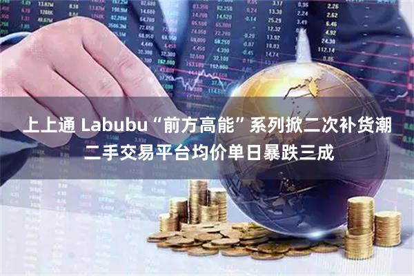 上上通 Labubu“前方高能”系列掀二次补货潮 二手交易平台均价单日暴跌三成
