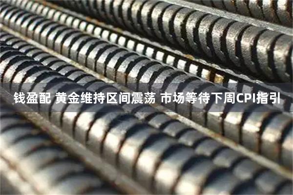 钱盈配 黄金维持区间震荡 市场等待下周CPI指引