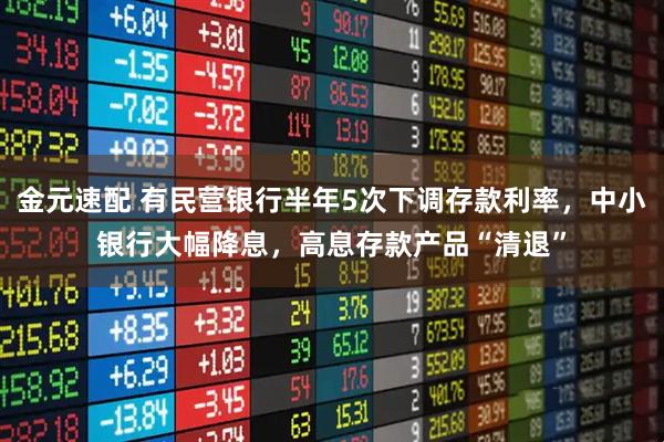 金元速配 有民营银行半年5次下调存款利率，中小银行大幅降息，高息存款产品“清退”