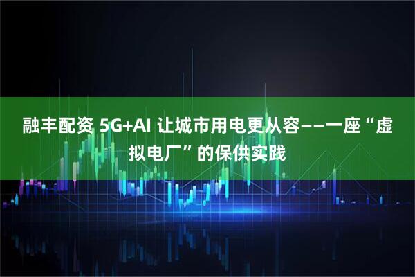 融丰配资 5G+AI 让城市用电更从容——一座“虚拟电厂”的保供实践