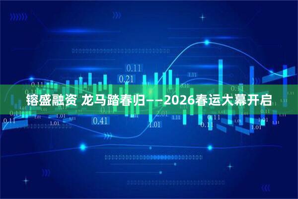 镕盛融资 龙马踏春归——2026春运大幕开启