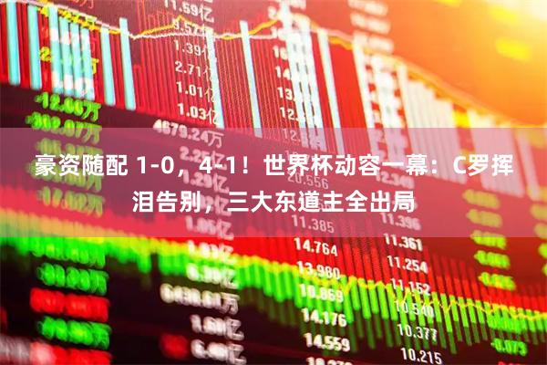 豪资随配 1-0,4-1!世界杯动容一幕:C罗挥泪告别,三大东道主全出局