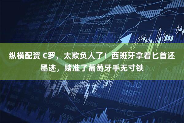 纵横配资 C罗,太欺负人了!西班牙拿着匕首还墨迹,赌准了葡萄牙手无寸铁