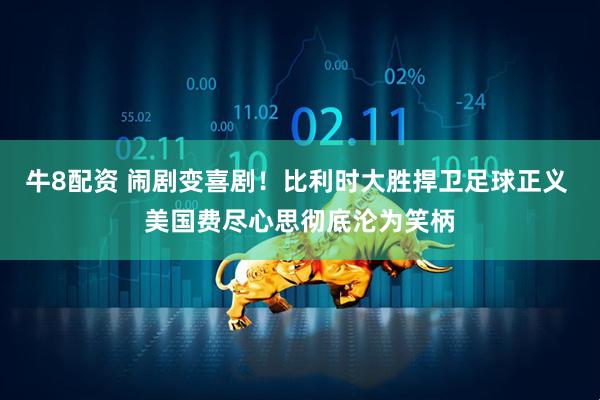 牛8配资 闹剧变喜剧!比利时大胜捍卫足球正义 美国费尽心思彻底沦为笑柄