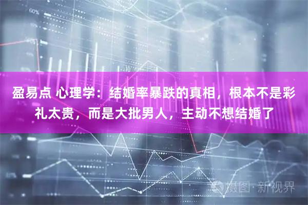 盈易点 心理学：结婚率暴跌的真相，根本不是彩礼太贵，而是大批男人，主动不想结婚了