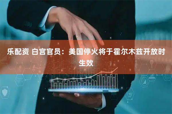 乐配资 白宫官员：美国停火将于霍尔木兹开放时生效